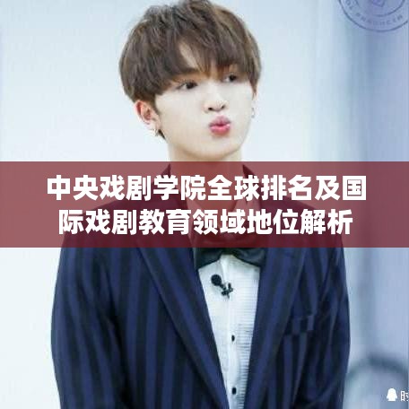 中央戲劇學院全球排名及國際戲劇教育領(lǐng)域地位解析