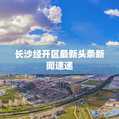 長沙經(jīng)開區(qū)最新頭條新聞速遞