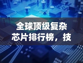 全球頂級復(fù)雜芯片排行榜，技術(shù)巔峰，誰與爭鋒？