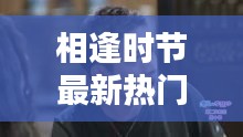 相逢時(shí)節(jié)最新熱門電視劇免費(fèi)觀看，不容錯(cuò)過！