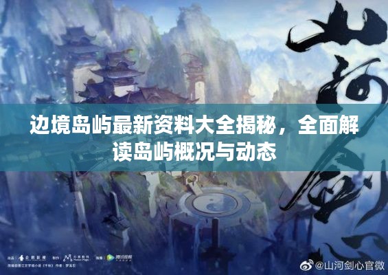 邊境島嶼最新資料大全揭秘，全面解讀島嶼概況與動(dòng)態(tài)