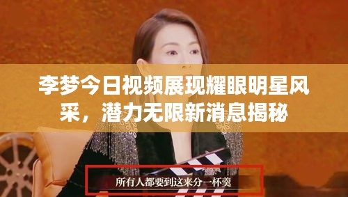 李夢今日視頻展現(xiàn)耀眼明星風采，潛力無限新消息揭秘