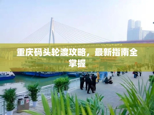 重慶碼頭輪渡攻略，最新指南全掌握