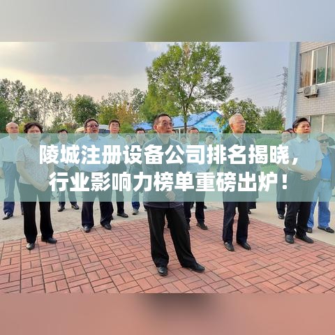 陵城注冊設備公司排名揭曉，行業(yè)影響力榜單重磅出爐！