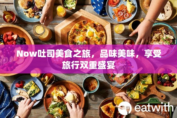 Now吐司美食之旅，品味美味，享受旅行雙重盛宴