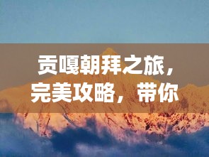 貢嘎朝拜之旅，完美攻略，帶你領(lǐng)略神秘風(fēng)光！
