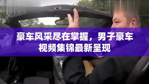 豪車風(fēng)采盡在掌握，男子豪車視頻集錦最新呈現(xiàn)