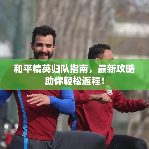 和平精英歸隊(duì)指南，最新攻略助你輕松返程！