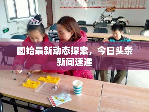 固始最新動(dòng)態(tài)探索，今日頭條新聞速遞