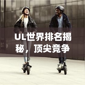 UL世界排名揭秘，頂尖競爭的榮耀與探索