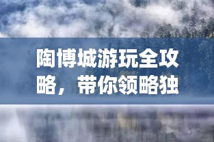 陶博城游玩全攻略，帶你領(lǐng)略獨(dú)特魅力！
