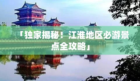 「獨(dú)家揭秘！江淮地區(qū)必游景點(diǎn)全攻略」