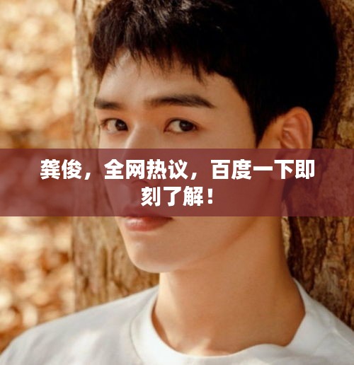 龔俊，全網(wǎng)熱議，百度一下即刻了解！