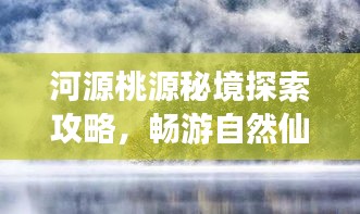 河源桃源秘境探索攻略，暢游自然仙境，領(lǐng)略獨特風(fēng)光！
