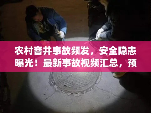 農(nóng)村窨井事故頻發(fā)，安全隱患曝光！最新事故視頻匯總，預(yù)防為先