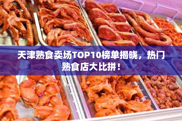 天津熟食賣場TOP10榜單揭曉，熱門熟食店大比拼！