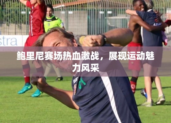 鮑里尼賽場(chǎng)熱血激戰(zhàn)，展現(xiàn)運(yùn)動(dòng)魅力風(fēng)采