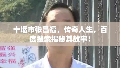 十堰市張昌福，傳奇人生，百度搜索揭秘其故事！