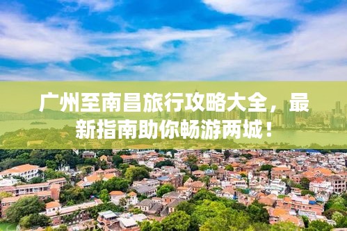 廣州至南昌旅行攻略大全，最新指南助你暢游兩城！