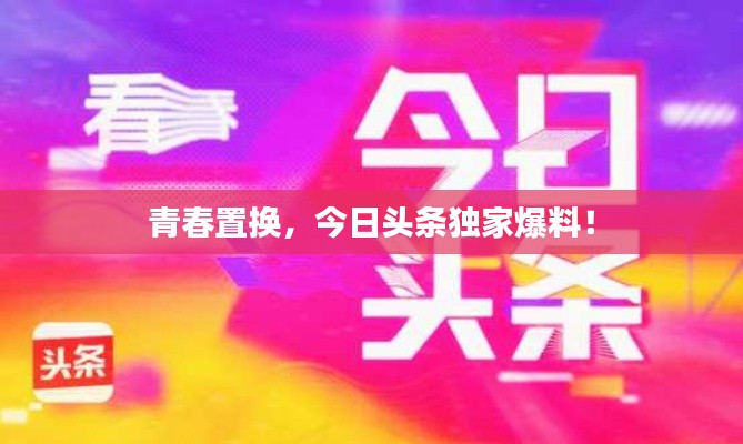 青春置換，今日頭條獨家爆料！