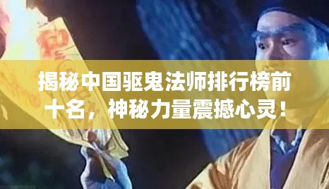 揭秘中國驅(qū)鬼法師排行榜前十名，神秘力量震撼心靈！