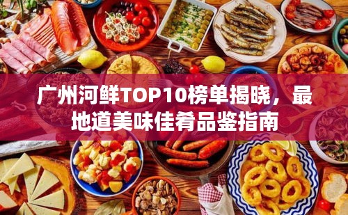 廣州河鮮TOP10榜單揭曉，最地道美味佳肴品鑒指南