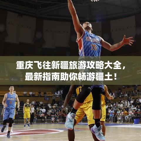 重慶飛往新疆旅游攻略大全，最新指南助你暢游疆土！