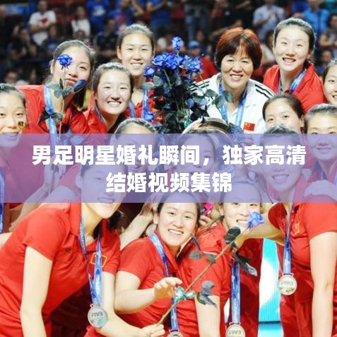 男足明星婚禮瞬間，獨(dú)家高清結(jié)婚視頻集錦