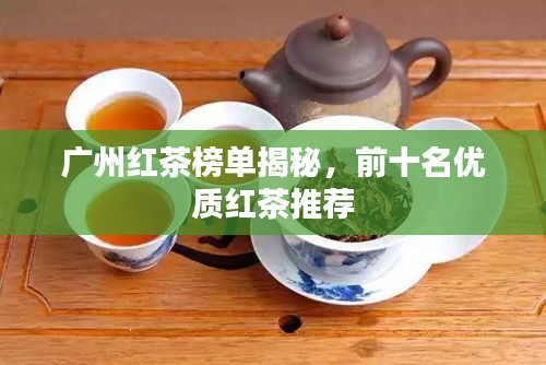 廣州紅茶榜單揭秘，前十名優(yōu)質(zhì)紅茶推薦