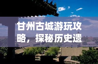 甘州古城游玩攻略，探秘歷史遺跡，體驗(yàn)別樣風(fēng)情！