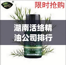 湖南活絡(luò)精油公司排行榜揭曉！