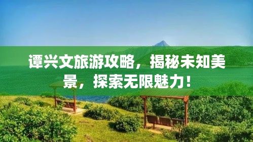 譚興文旅游攻略，揭秘未知美景，探索無限魅力！