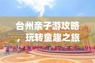 臺州親子游攻略，玩轉童趣之旅！