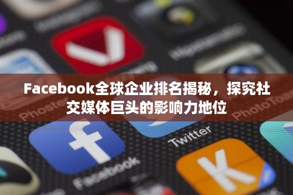Facebook全球企業(yè)排名揭秘，探究社交媒體巨頭的影響力地位