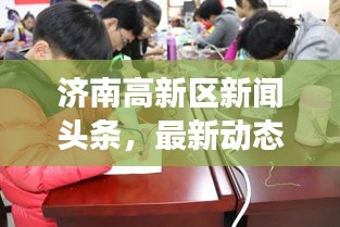 濟南高新區(qū)新聞頭條，最新動態(tài)與熱點事件一網(wǎng)打盡！