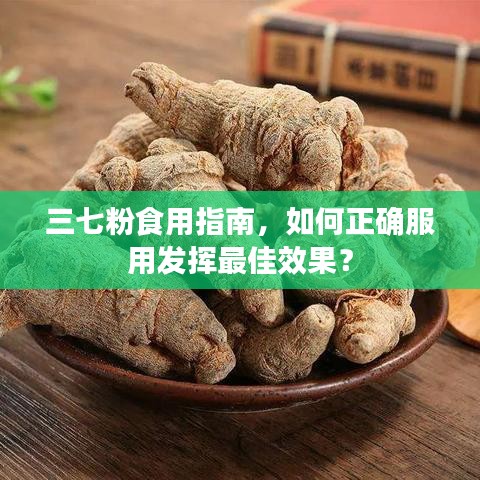 三七粉食用指南，如何正確服用發(fā)揮最佳效果？