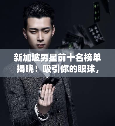 新加坡男星前十名榜單揭曉！吸引你的眼球，不容錯過！