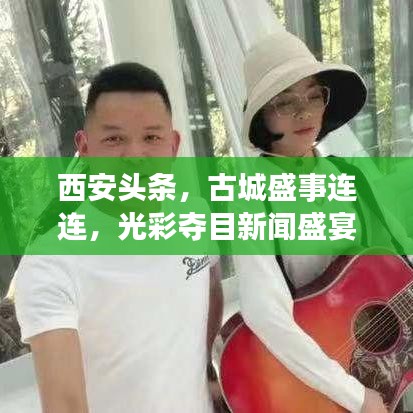 西安頭條，古城盛事連連，光彩奪目新聞盛宴