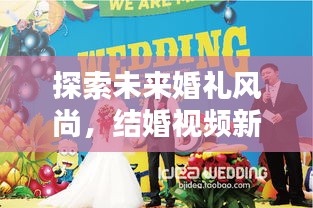 探索未來婚禮風(fēng)尚，結(jié)婚視頻新紀(jì)元，創(chuàng)意記錄方式獻(xiàn)禮美好婚姻