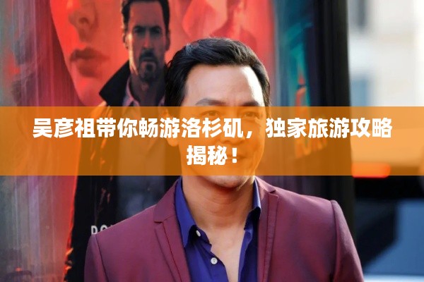 吳彥祖帶你暢游洛杉磯，獨家旅游攻略揭秘！