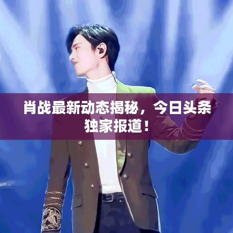 肖戰(zhàn)最新動態(tài)揭秘，今日頭條獨(dú)家報道！