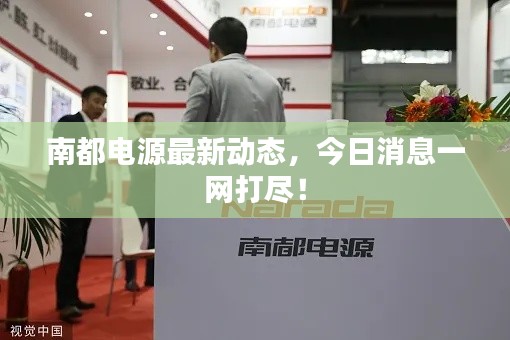 南都電源最新動態(tài)，今日消息一網(wǎng)打盡！