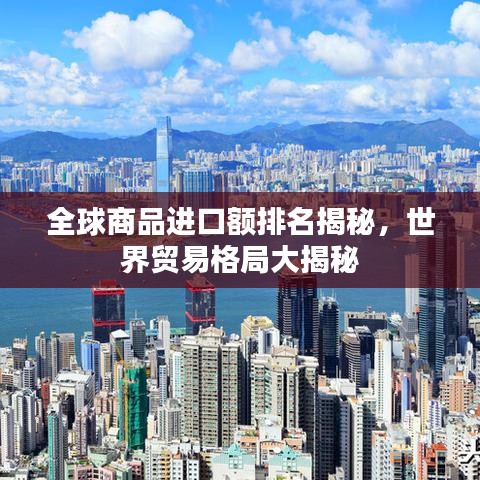 全球商品進口額排名揭秘，世界貿(mào)易格局大揭秘