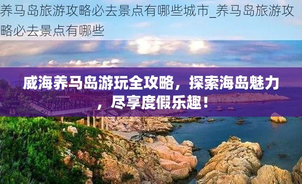 威海養(yǎng)馬島游玩全攻略，探索海島魅力，盡享度假樂趣！
