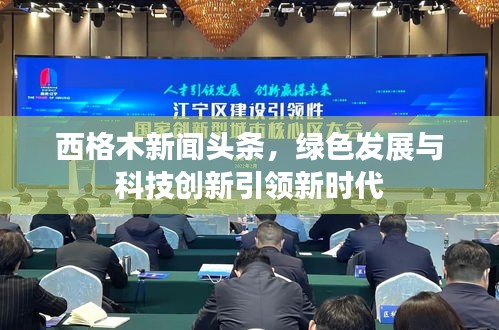 西格木新聞?lì)^條，綠色發(fā)展與科技創(chuàng)新引領(lǐng)新時(shí)代