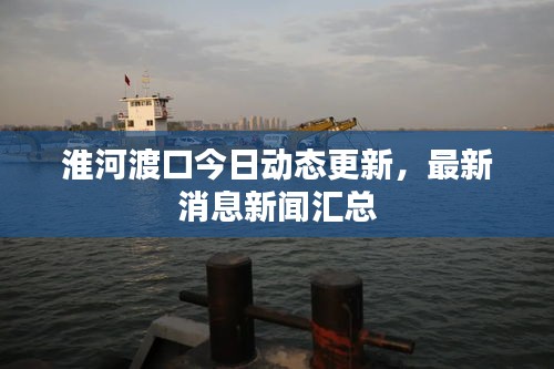 淮河渡口今日動態(tài)更新，最新消息新聞匯總