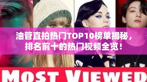 油管直拍熱門TOP10榜單揭秘，排名前十的熱門視頻全覽！