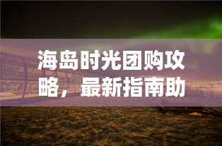 海島時(shí)光團(tuán)購(gòu)攻略，最新指南助你輕松享受海島度假！