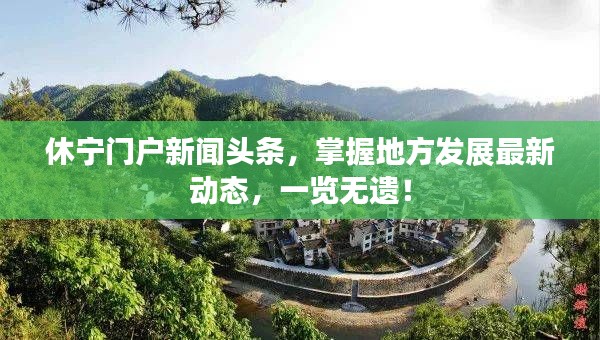 休寧門戶新聞頭條，掌握地方發(fā)展最新動態(tài)，一覽無遺！