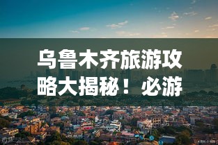 烏魯木齊旅游攻略大揭秘！必游景點(diǎn)一網(wǎng)打盡！